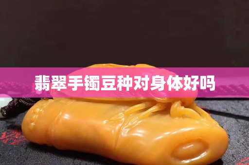 翡翠手鐲豆種對身體好嗎