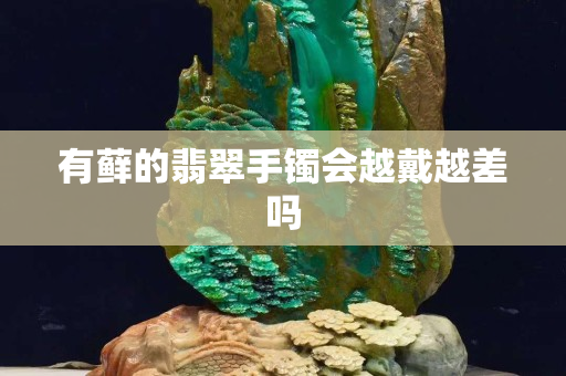 有蘚的翡翠手鐲會越戴越差嗎
