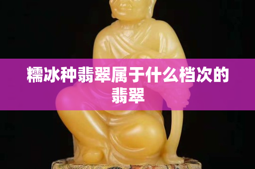糯冰種翡翠屬于什么檔次的翡翠