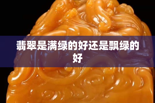 翡翠是滿綠的好還是飄綠的好