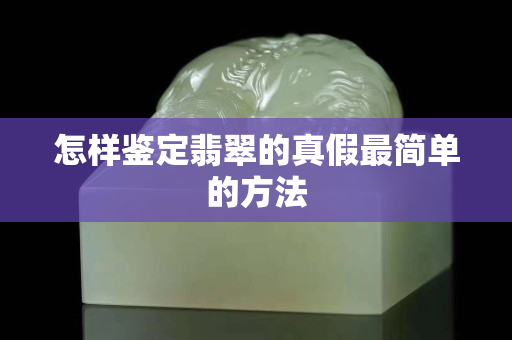 怎樣鑒定翡翠的真假最簡單的方法