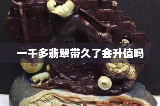 一千多翡翠帶久了會(huì)升值嗎