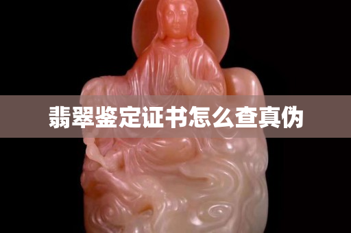 翡翠鑒定證書怎么查真偽 翡翠鑒定證書怎么查真偽