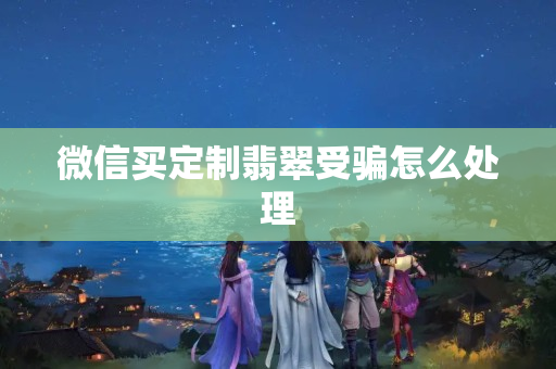 微信買定制翡翠受騙怎么處理