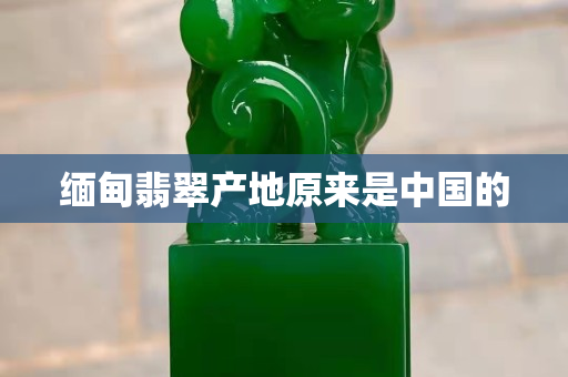 緬甸翡翠產(chǎn)地原來(lái)是中國(guó)的