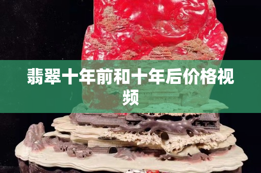 翡翠十年前和十年后價格視頻