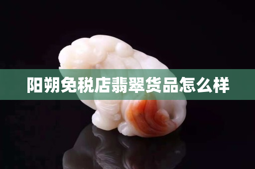陽朔免稅店翡翠貨品怎么樣