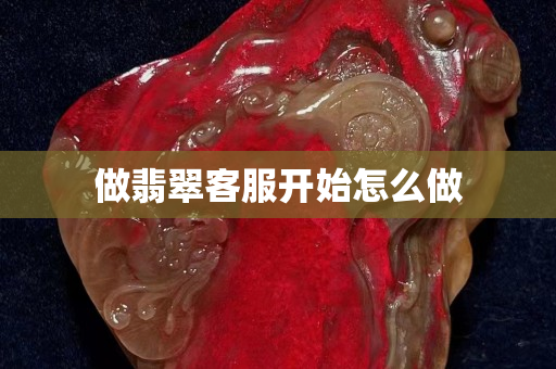 做翡翠客服開始怎么做