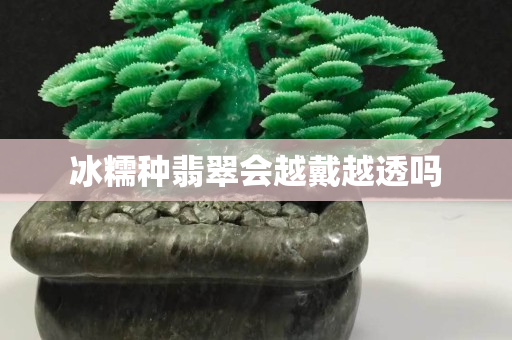 冰糯種翡翠會越戴越透嗎