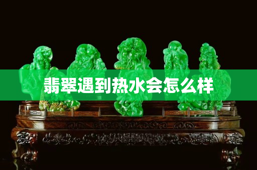 翡翠遇到熱水會怎么樣