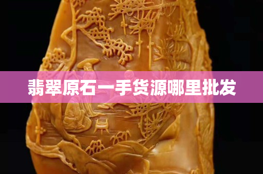 翡翠原石一手貨源哪里批發
