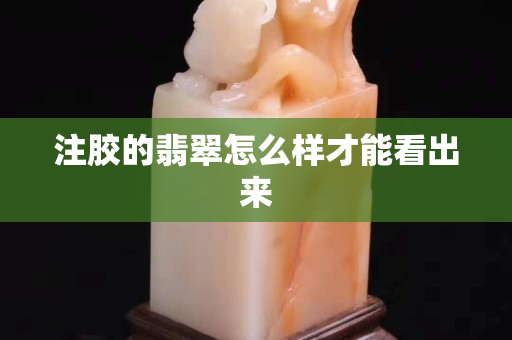 注膠的翡翠怎么樣才能看出來