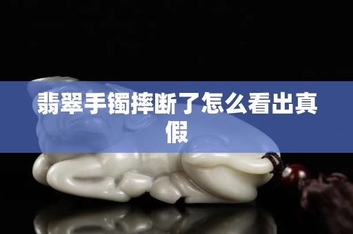 翡翠手鐲摔斷了怎么看出真假