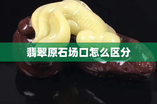 翡翠原石場口怎么區(qū)分