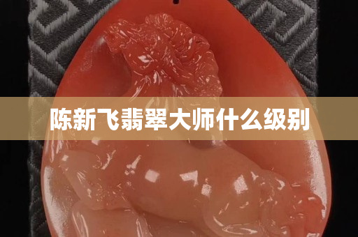陳新飛翡翠大師什么級別