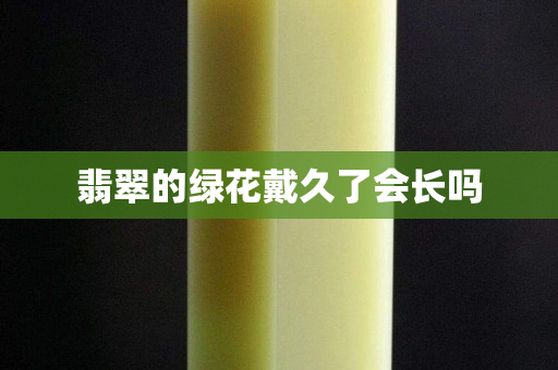 翡翠的綠花戴久了會長嗎