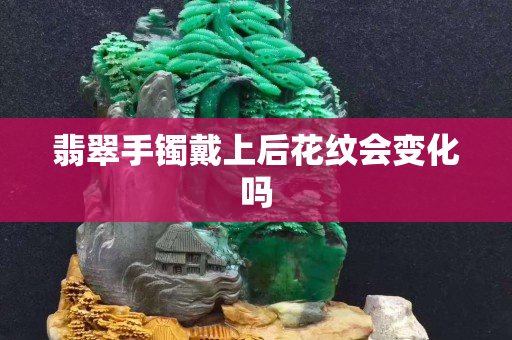 翡翠手鐲戴上后花紋會變化嗎