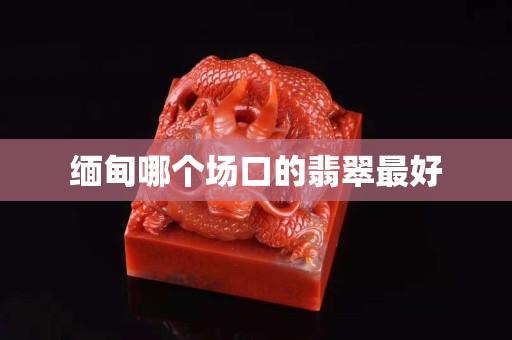 緬甸哪個(gè)場口的翡翠最好