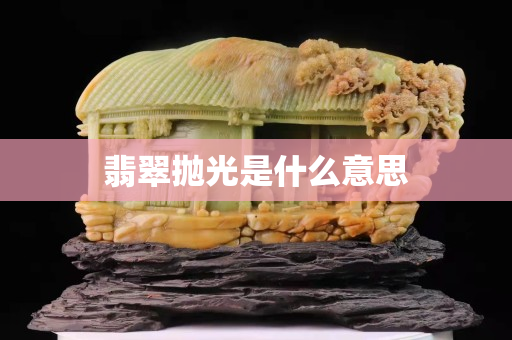 翡翠拋光是什么意思 翡翠拋光是什么意思