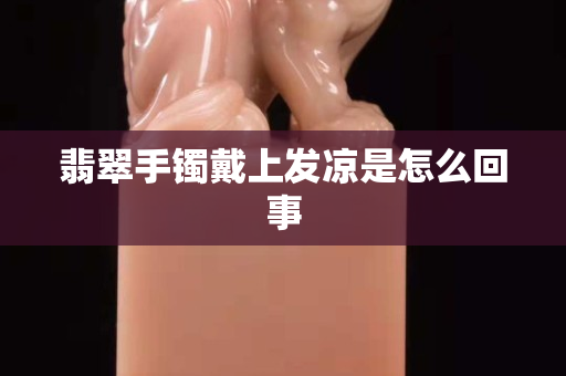 翡翠手鐲戴上發涼是怎么回事