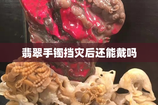 翡翠手鐲擋災后還能戴嗎