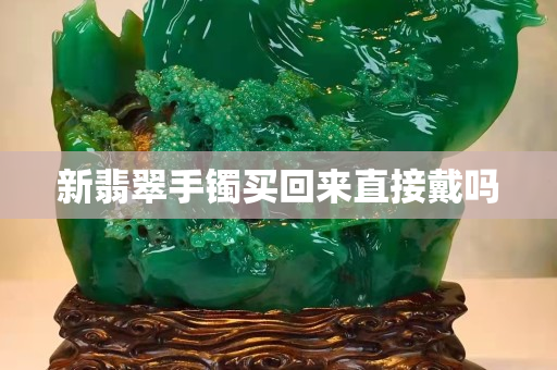 新翡翠手鐲買回來直接戴嗎