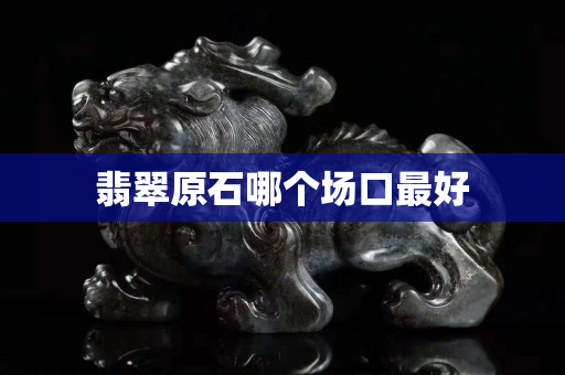 翡翠原石哪個場口最好
