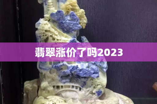 翡翠漲價了嗎2023