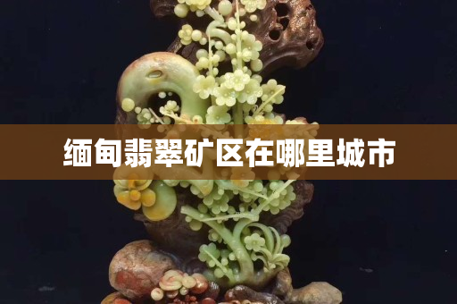 緬甸翡翠礦區在哪里城市