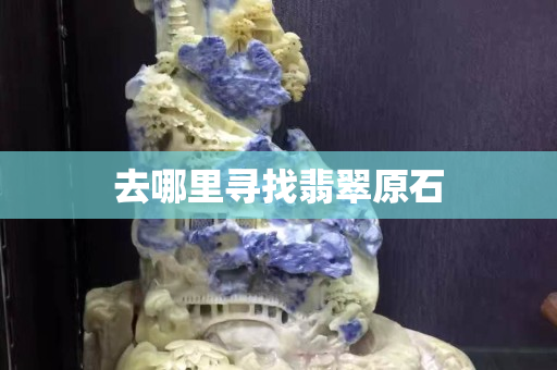 去哪里尋找翡翠原石