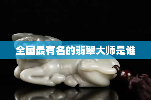 全國最有名的翡翠大師是誰