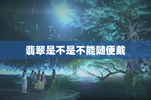 翡翠是不是不能隨便戴