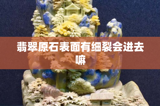 翡翠原石表面有細裂會進去嘛