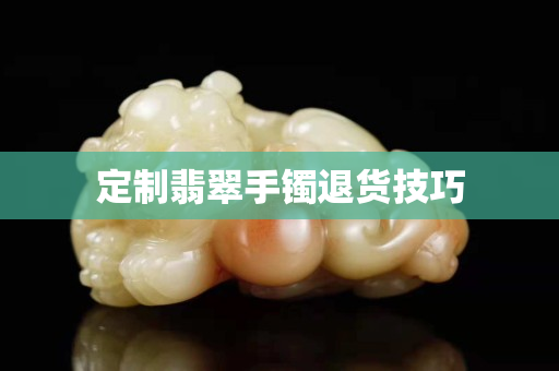 定制翡翠手鐲退貨技巧
