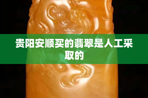 貴陽安順買的翡翠是人工采取的