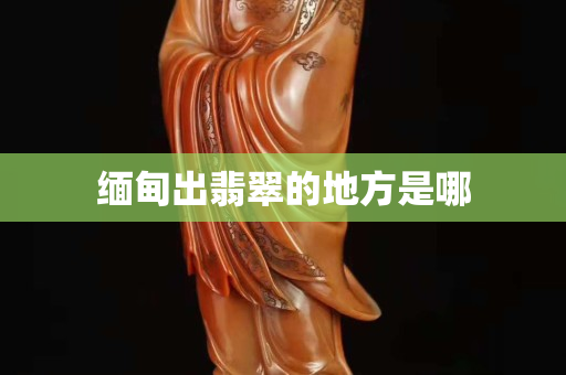 緬甸出翡翠的地方是哪