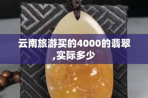 云南旅游買的4000的翡翠,實際多少 云南旅游買的4000的翡翠,實際多少