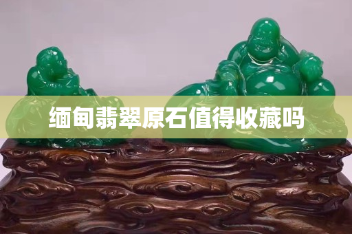 緬甸翡翠原石值得收藏嗎
