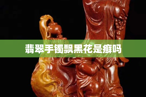 翡翠手鐲飄黑花是癬嗎