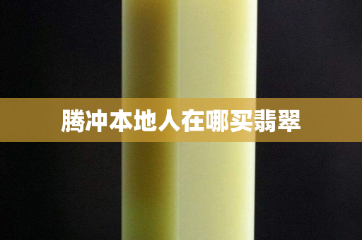 騰沖本地人在哪買翡翠