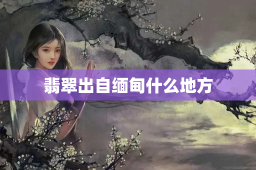 翡翠出自緬甸什么地方