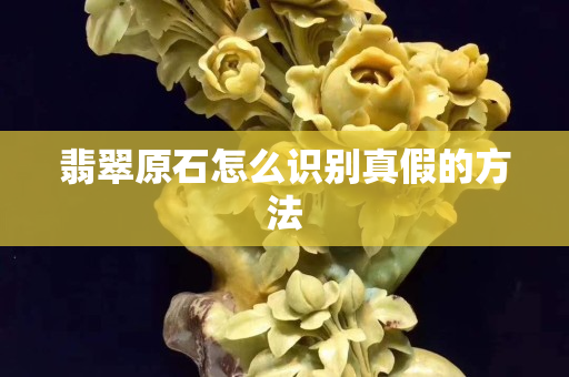 翡翠原石怎么識別真假的方法