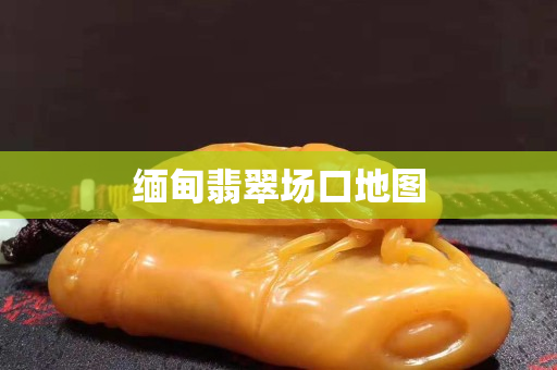 緬甸翡翠場(chǎng)口地圖