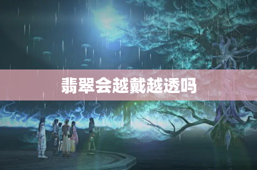 翡翠會越戴越透嗎