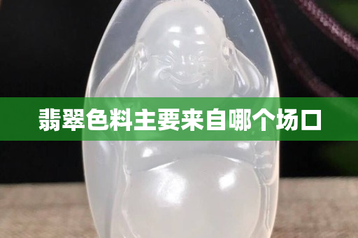 翡翠色料主要來自哪個場口