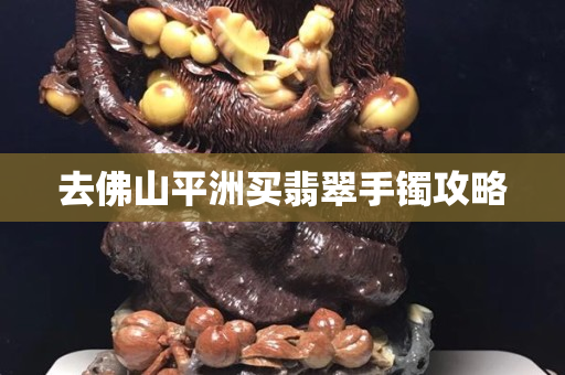 去佛山平洲買翡翠手鐲攻略
