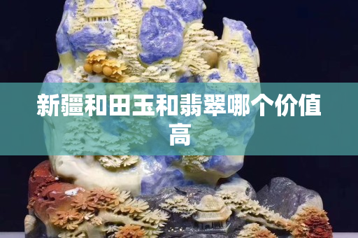 新疆和田玉和翡翠哪個(gè)價(jià)值高