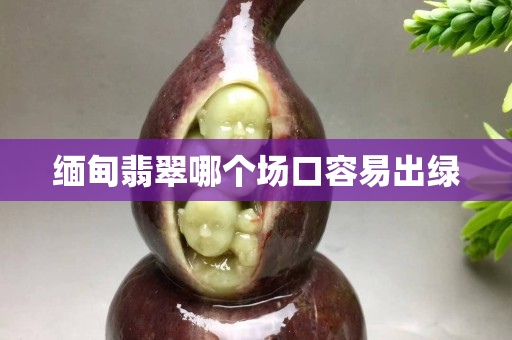 緬甸翡翠哪個(gè)場(chǎng)口容易出綠