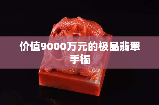 價(jià)值9000萬元的極品翡翠手鐲