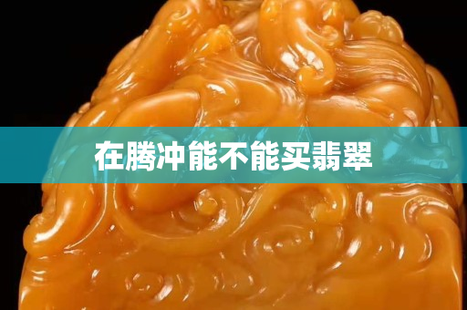 在騰沖能不能買翡翠